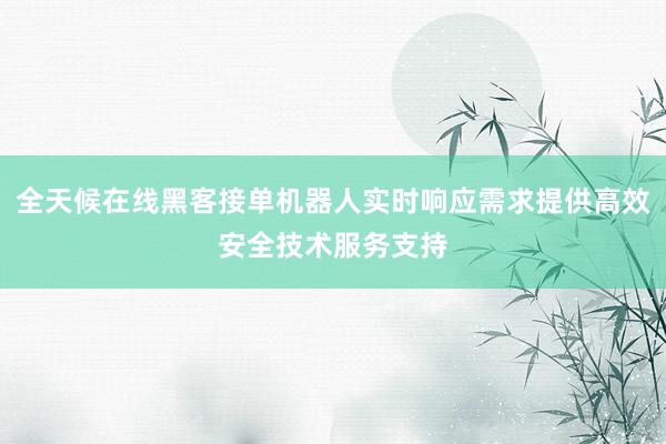 全天候在线黑客接单机器人实时响应需求提供高效安全技术服务支持
