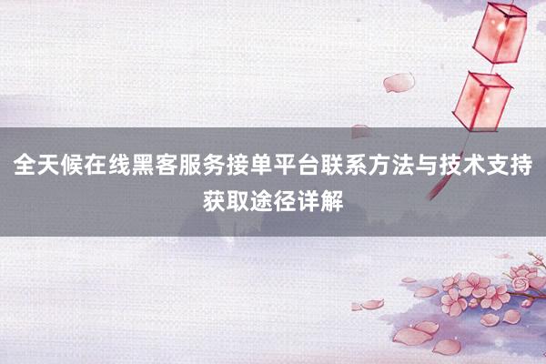 全天候在线黑客服务接单平台联系方法与技术支持获取途径详解