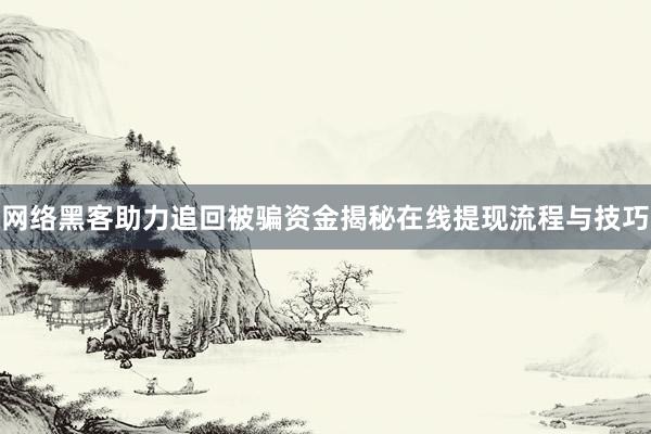 网络黑客助力追回被骗资金揭秘在线提现流程与技巧