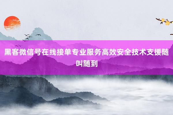黑客微信号在线接单专业服务高效安全技术支援随叫随到