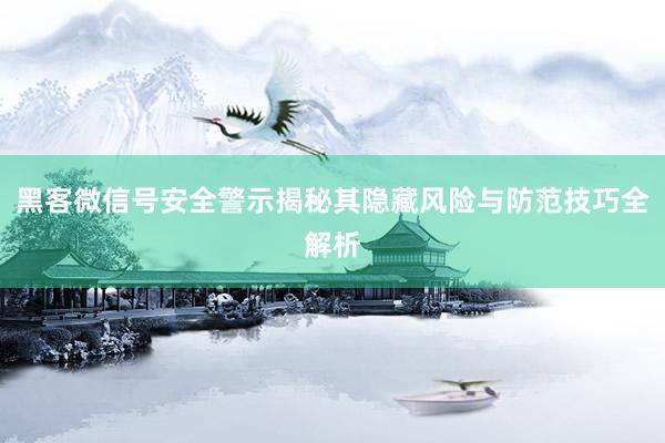 黑客微信号安全警示揭秘其隐藏风险与防范技巧全解析
