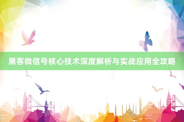 黑客微信号核心技术深度解析与实战应用全攻略