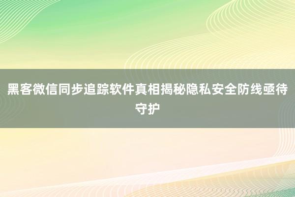 黑客微信同步追踪软件真相揭秘隐私安全防线亟待守护