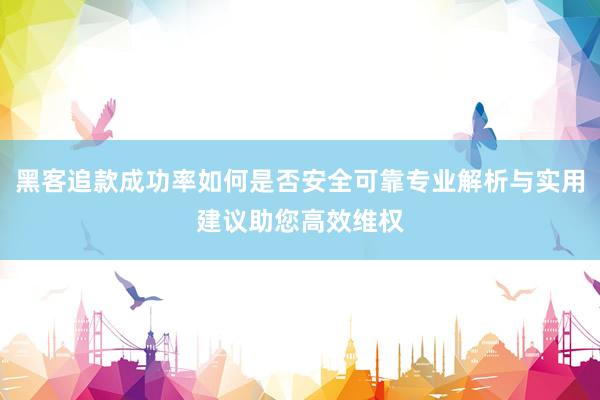 黑客追款成功率如何是否安全可靠专业解析与实用建议助您高效维权