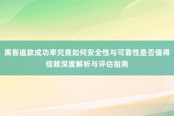 黑客追款成功率究竟如何安全性与可靠性是否值得信赖深度解析与评估指南