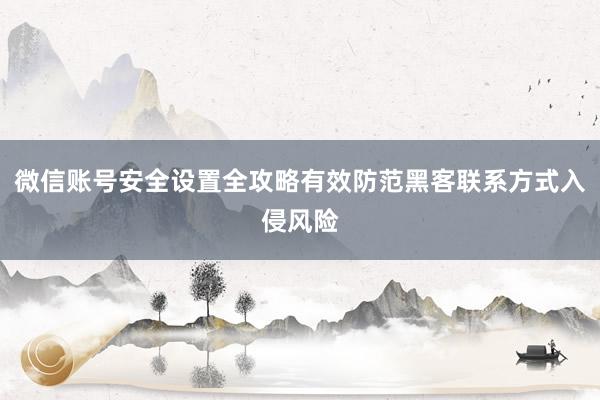 微信账号安全设置全攻略有效防范黑客联系方式入侵风险