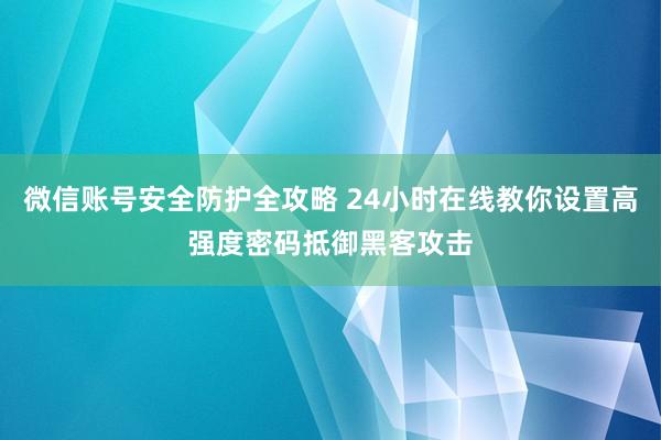 微信账号安全防护全攻略 24小时在线教你设置高强度密码抵御黑客攻击