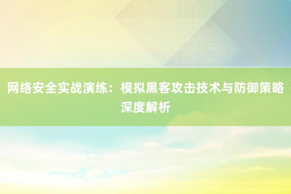 网络安全实战演练：模拟黑客攻击技术与防御策略深度解析