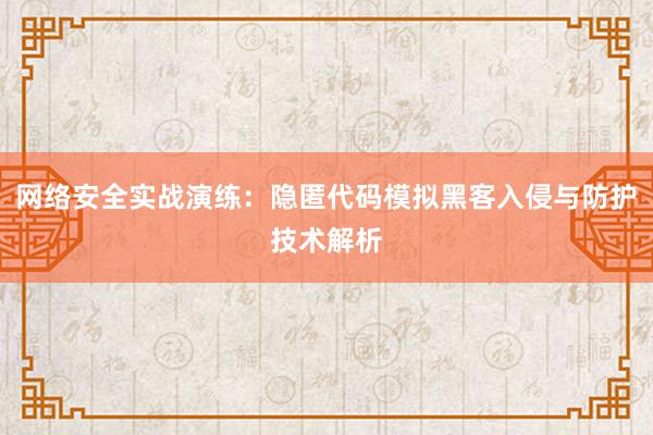 网络安全实战演练：隐匿代码模拟黑客入侵与防护技术解析