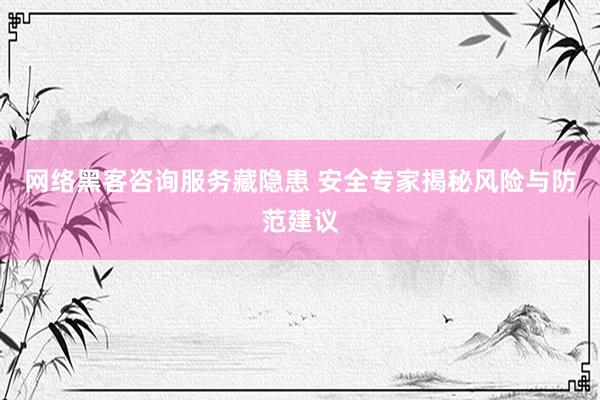 网络黑客咨询服务藏隐患 安全专家揭秘风险与防范建议