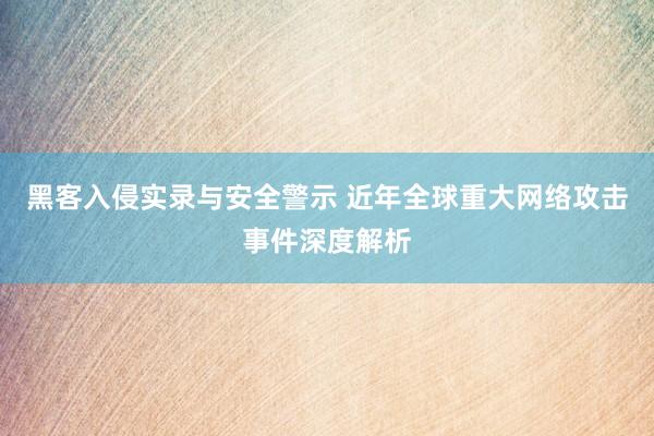 黑客入侵实录与安全警示 近年全球重大网络攻击事件深度解析