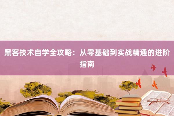 黑客技术自学全攻略：从零基础到实战精通的进阶指南
