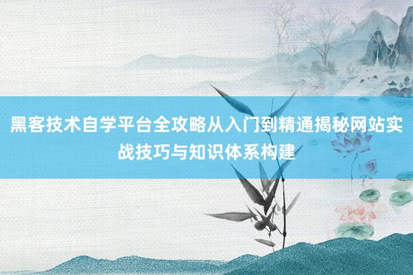 黑客技术自学平台全攻略从入门到精通揭秘网站实战技巧与知识体系构建