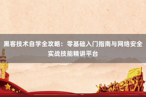 黑客技术自学全攻略：零基础入门指南与网络安全实战技能精讲平台