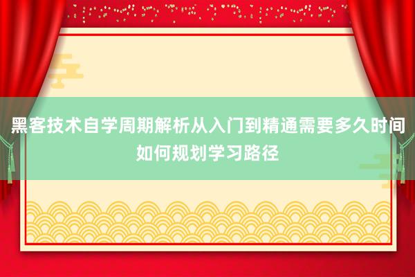 黑客技术自学周期解析从入门到精通需要多久时间如何规划学习路径