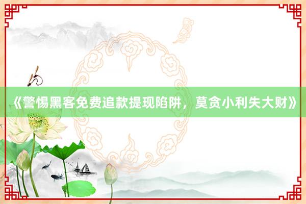 《警惕黑客免费追款提现陷阱，莫贪小利失大财》
