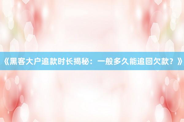 《黑客大户追款时长揭秘：一般多久能追回欠款？》
