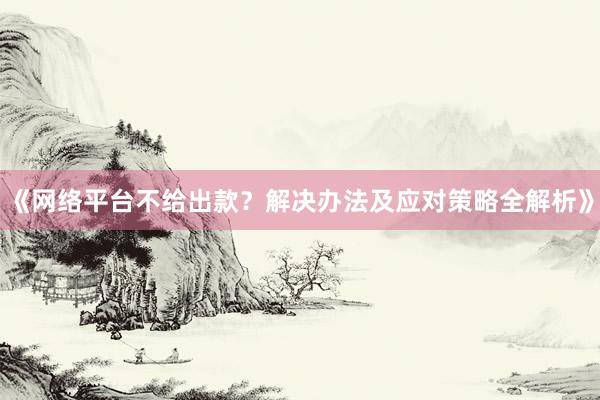 《网络平台不给出款？解决办法及应对策略全解析》