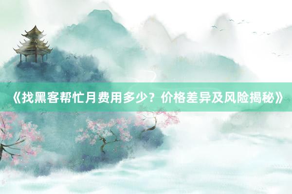 《找黑客帮忙月费用多少？价格差异及风险揭秘》